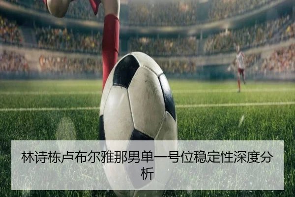 林诗栋卢布尔雅那男单一号位稳定性深度分析
